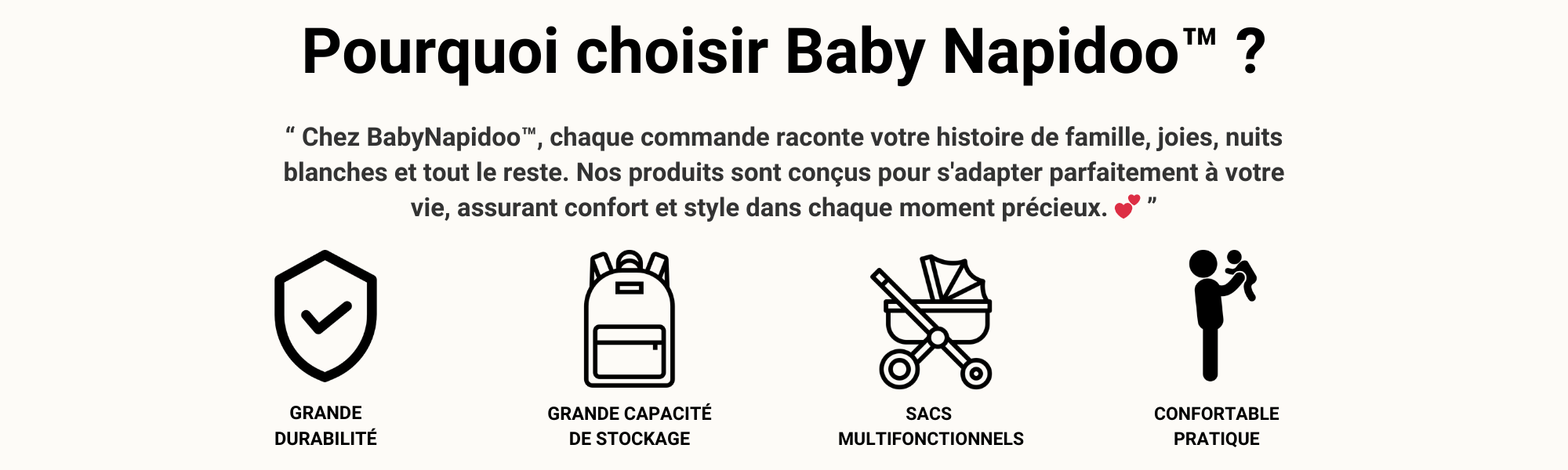 Bannière qui donne les avatanges des sacs baby napidoo : Grande durabilité
grande capacité de stockage
sacs multifonctionnels
Confortable et pratique